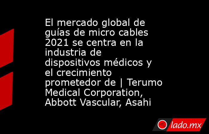 El mercado global de guías de micro cables 2021 se centra en la industria de dispositivos médicos y el crecimiento prometedor de | Terumo Medical Corporation, Abbott Vascular, Asahi. Noticias en tiempo real