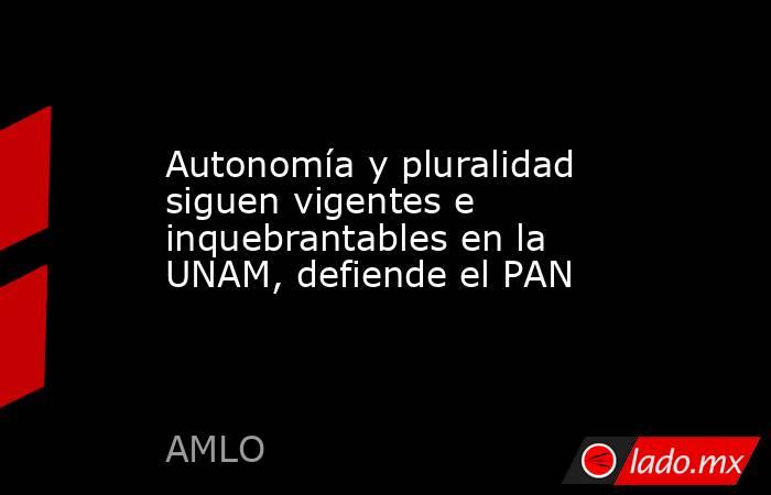 Autonomía y pluralidad siguen vigentes e inquebrantables en la UNAM, defiende el PAN. Noticias en tiempo real