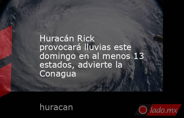 Huracán Rick provocará lluvias este domingo en al menos 13 estados, advierte la Conagua. Noticias en tiempo real