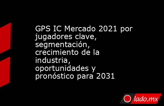 GPS IC Mercado 2021 por jugadores clave, segmentación, crecimiento de la industria, oportunidades y pronóstico para 2031. Noticias en tiempo real