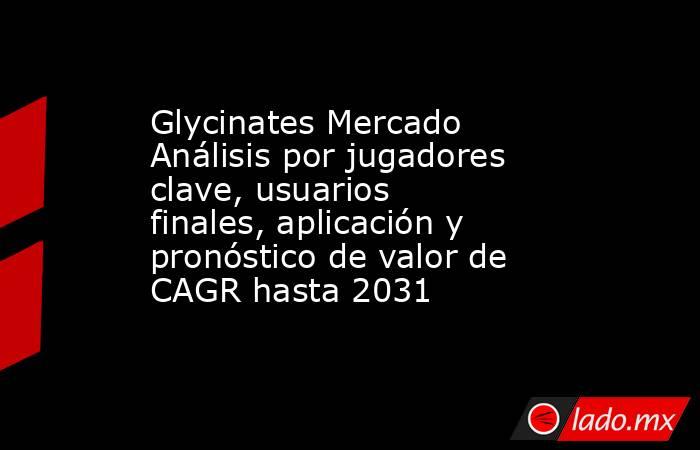 Glycinates Mercado Análisis por jugadores clave, usuarios finales, aplicación y pronóstico de valor de CAGR hasta 2031. Noticias en tiempo real