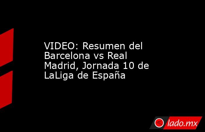 VIDEO: Resumen del Barcelona vs Real Madrid, Jornada 10 de LaLiga de España. Noticias en tiempo real