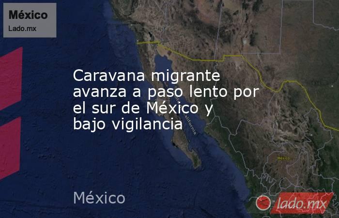 Caravana migrante avanza a paso lento por el sur de México y bajo vigilancia. Noticias en tiempo real