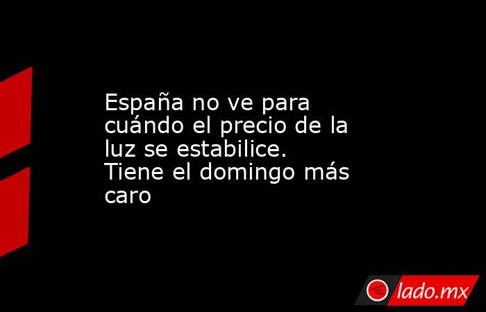 España no ve para cuándo el precio de la luz se estabilice. Tiene el domingo más caro. Noticias en tiempo real