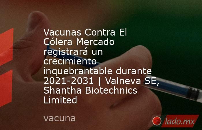 Vacunas Contra El Cólera Mercado registrará un crecimiento inquebrantable durante 2021-2031 | Valneva SE, Shantha Biotechnics Limited. Noticias en tiempo real