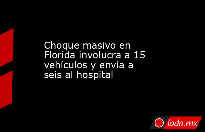 Choque masivo en Florida involucra a 15 vehículos y envía a seis al hospital. Noticias en tiempo real