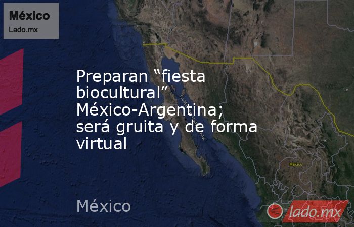 Preparan “fiesta biocultural” México-Argentina; será gruita y de forma virtual. Noticias en tiempo real