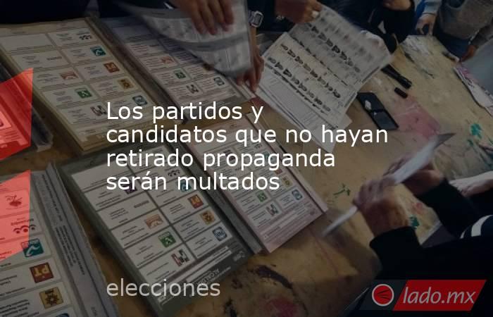 Los partidos y candidatos que no hayan retirado propaganda serán multados. Noticias en tiempo real