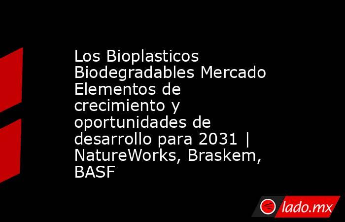 Los Bioplasticos Biodegradables Mercado Elementos de crecimiento y oportunidades de desarrollo para 2031 | NatureWorks, Braskem, BASF. Noticias en tiempo real