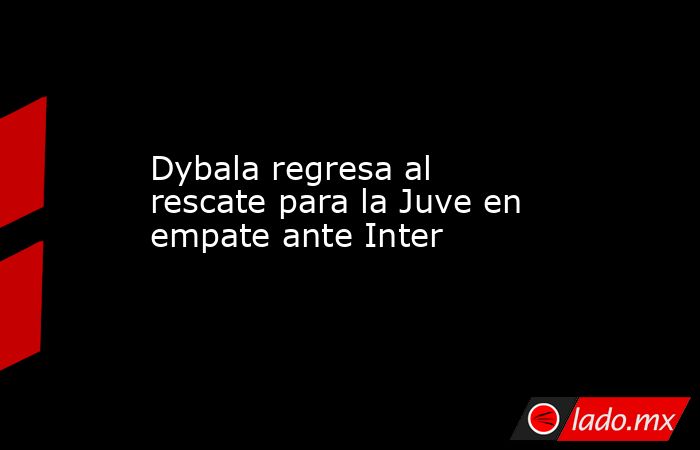 Dybala regresa al rescate para la Juve en empate ante Inter. Noticias en tiempo real