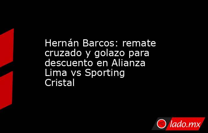 Hernán Barcos: remate cruzado y golazo para descuento en Alianza Lima vs Sporting Cristal. Noticias en tiempo real