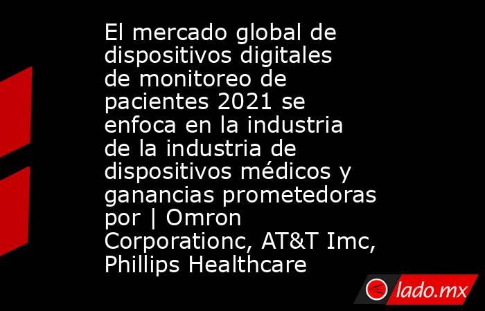El mercado global de dispositivos digitales de monitoreo de pacientes 2021 se enfoca en la industria de la industria de dispositivos médicos y ganancias prometedoras por | Omron Corporationc, AT&T Imc, Phillips Healthcare. Noticias en tiempo real