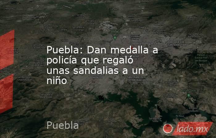 Puebla: Dan medalla a policía que regaló unas sandalias a un niño. Noticias en tiempo real