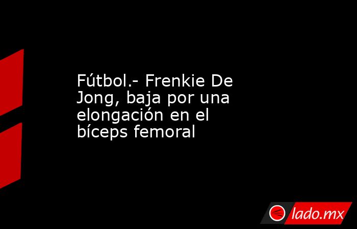 Fútbol.- Frenkie De Jong, baja por una elongación en el bíceps femoral. Noticias en tiempo real