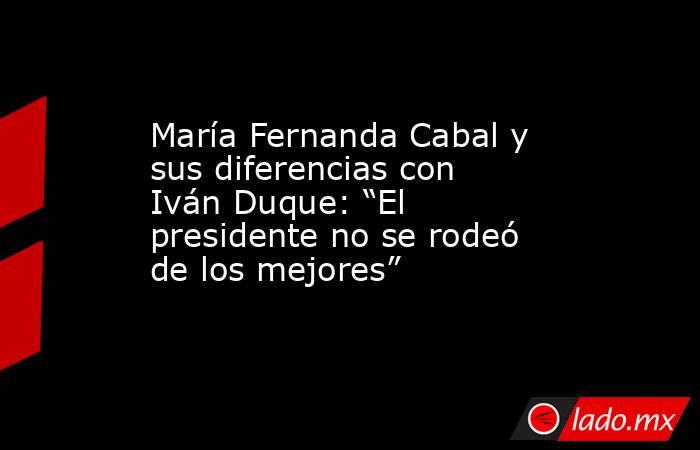 María Fernanda Cabal y sus diferencias con Iván Duque: “El presidente no se rodeó de los mejores”. Noticias en tiempo real