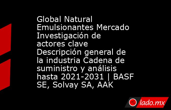 Global Natural Emulsionantes Mercado Investigación de actores clave Descripción general de la industria Cadena de suministro y análisis hasta 2021-2031 | BASF SE, Solvay SA, AAK. Noticias en tiempo real