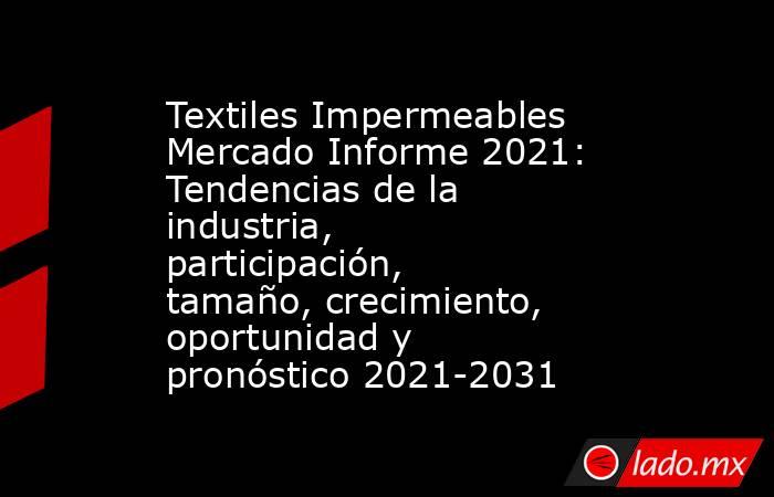 Textiles Impermeables Mercado Informe 2021: Tendencias de la industria, participación, tamaño, crecimiento, oportunidad y pronóstico 2021-2031. Noticias en tiempo real