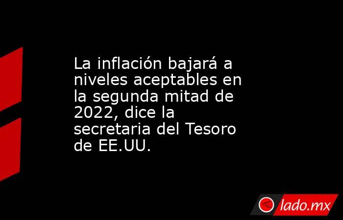 La inflación bajará a niveles aceptables en la segunda mitad de 2022, dice la secretaria del Tesoro de EE.UU.. Noticias en tiempo real