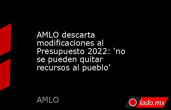 AMLO descarta modificaciones al Presupuesto 2022: ‘no se pueden quitar recursos al pueblo’. Noticias en tiempo real