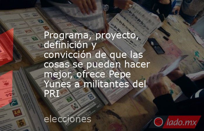 Programa, proyecto, definición y convicción de que las cosas se pueden hacer mejor, ofrece Pepe Yunes a militantes del PRI. Noticias en tiempo real