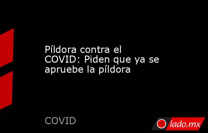 Píldora contra el COVID: Piden que ya se apruebe la píldora. Noticias en tiempo real