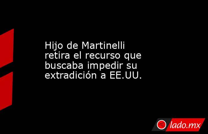 Hijo de Martinelli retira el recurso que buscaba impedir su extradición a EE.UU.. Noticias en tiempo real