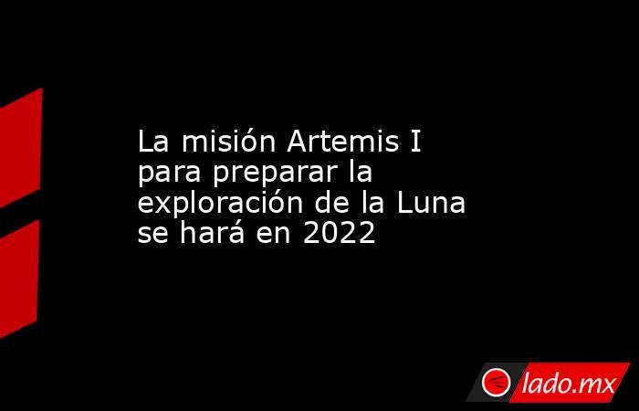 La misión Artemis I para preparar la exploración de la Luna se hará en 2022. Noticias en tiempo real