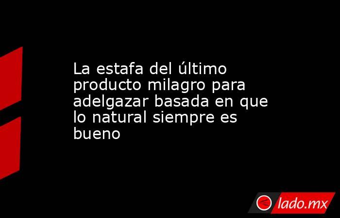 La estafa del último producto milagro para adelgazar basada en que lo natural siempre es bueno. Noticias en tiempo real