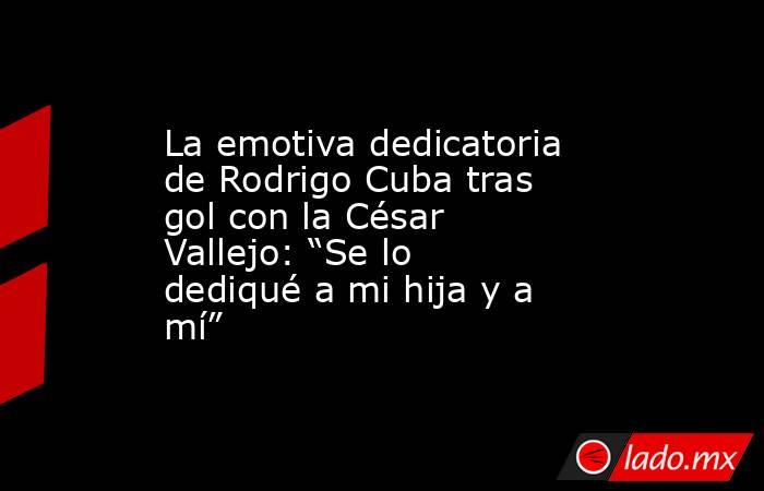 La emotiva dedicatoria de Rodrigo Cuba tras gol con la César Vallejo: “Se lo dediqué a mi hija y a mí”. Noticias en tiempo real