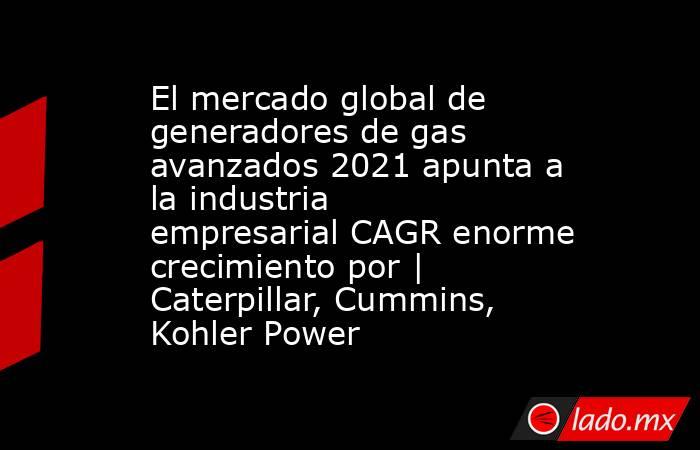 El mercado global de generadores de gas avanzados 2021 apunta a la industria empresarial CAGR enorme crecimiento por | Caterpillar, Cummins, Kohler Power. Noticias en tiempo real