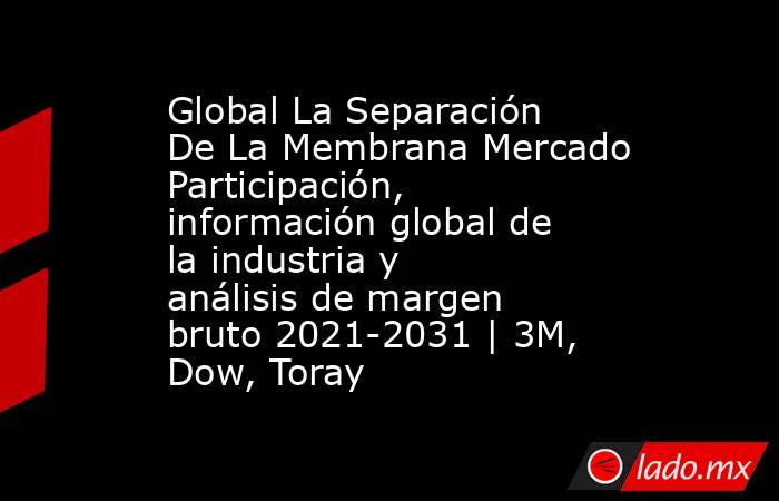 Global La Separación De La Membrana Mercado Participación, información global de la industria y análisis de margen bruto 2021-2031 | 3M, Dow, Toray. Noticias en tiempo real