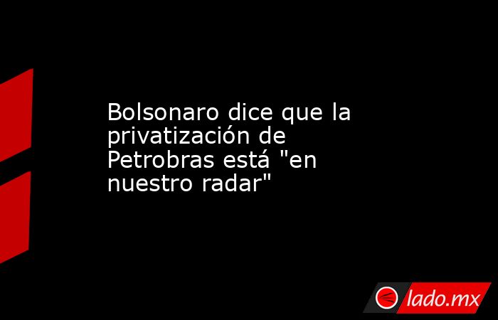 Bolsonaro dice que la privatización de Petrobras está 