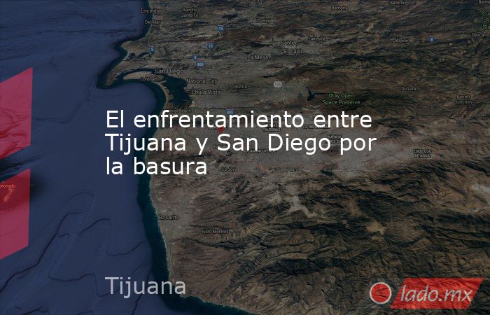 El enfrentamiento entre Tijuana y San Diego por la basura. Noticias en tiempo real