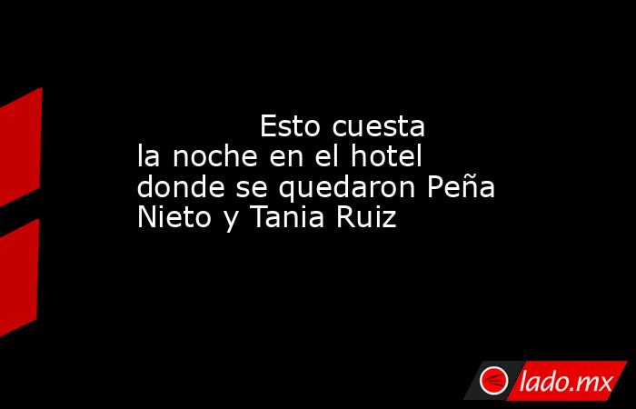             Esto cuesta la noche en el hotel donde se quedaron Peña Nieto y Tania Ruiz            . Noticias en tiempo real