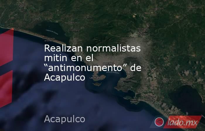 Realizan normalistas mitin en el “antimonumento” de Acapulco. Noticias en tiempo real