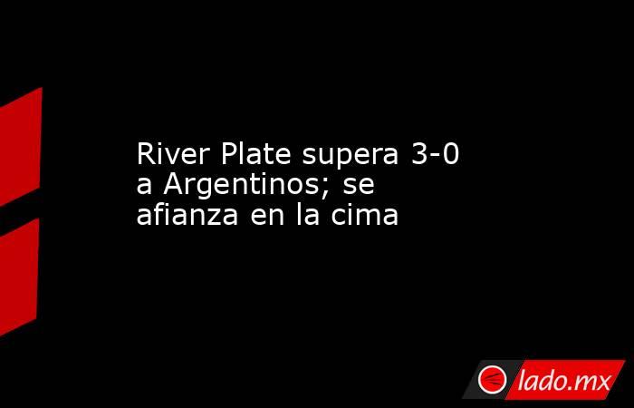 River Plate supera 3-0 a Argentinos; se afianza en la cima. Noticias en tiempo real