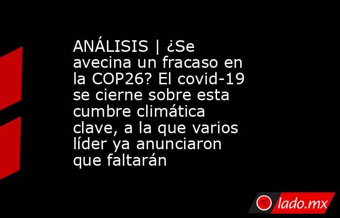 ANÁLISIS | ¿Se avecina un fracaso en la COP26? El covid-19 se cierne sobre esta cumbre climática clave, a la que varios líder ya anunciaron que faltarán. Noticias en tiempo real