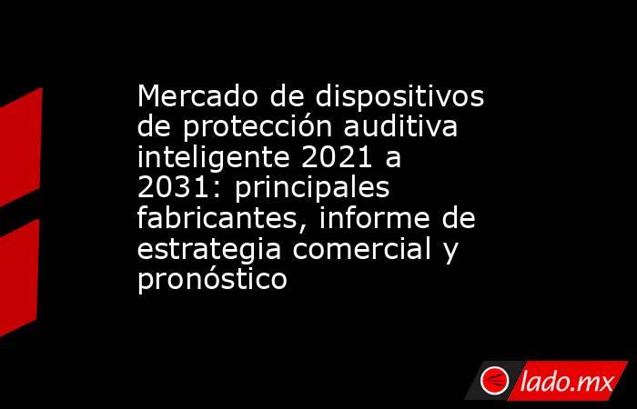 Mercado de dispositivos de protección auditiva inteligente 2021 a 2031: principales fabricantes, informe de estrategia comercial y pronóstico. Noticias en tiempo real