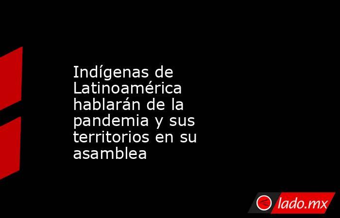 Indígenas de Latinoamérica hablarán de la pandemia y sus territorios en su asamblea. Noticias en tiempo real