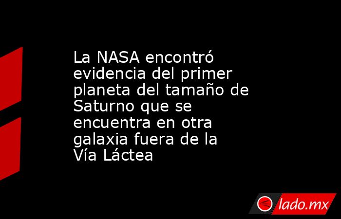 La NASA encontró evidencia del primer planeta del tamaño de Saturno que se encuentra en otra galaxia fuera de la Vía Láctea. Noticias en tiempo real