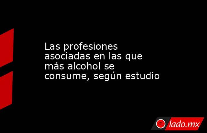 Las profesiones asociadas en las que más alcohol se consume, según estudio. Noticias en tiempo real