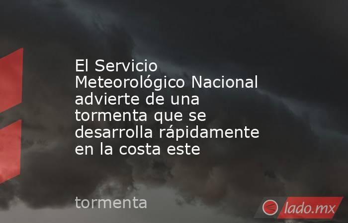 El Servicio Meteorológico Nacional advierte de una tormenta que se desarrolla rápidamente en la costa este. Noticias en tiempo real