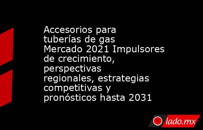 Accesorios para tuberías de gas Mercado 2021 Impulsores de crecimiento, perspectivas regionales, estrategias competitivas y pronósticos hasta 2031. Noticias en tiempo real