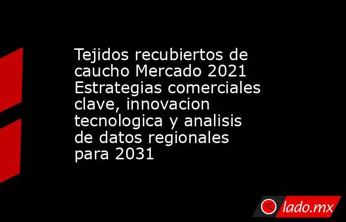 Tejidos recubiertos de caucho Mercado 2021 Estrategias comerciales clave, innovacion tecnologica y analisis de datos regionales para 2031. Noticias en tiempo real