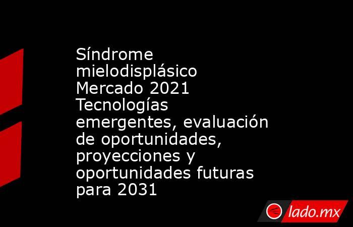 Síndrome mielodisplásico Mercado 2021 Tecnologías emergentes, evaluación de oportunidades, proyecciones y oportunidades futuras para 2031. Noticias en tiempo real