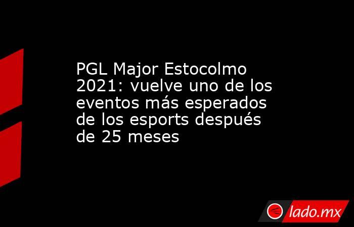 PGL Major Estocolmo 2021: vuelve uno de los eventos más esperados de los esports después de 25 meses. Noticias en tiempo real