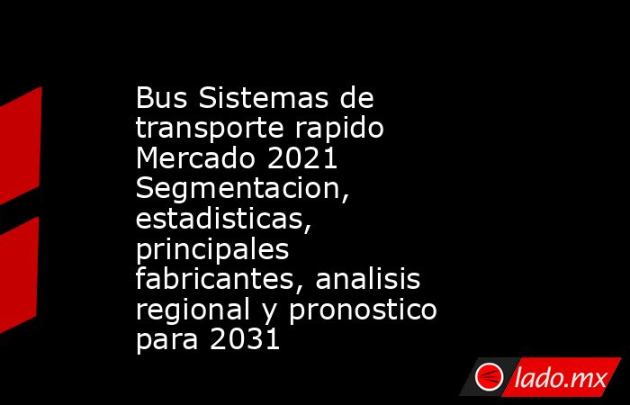 Bus Sistemas de transporte rapido Mercado 2021 Segmentacion, estadisticas, principales fabricantes, analisis regional y pronostico para 2031. Noticias en tiempo real