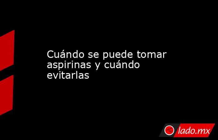 Cuándo se puede tomar aspirinas y cuándo evitarlas. Noticias en tiempo real