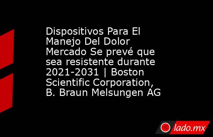 Dispositivos Para El Manejo Del Dolor Mercado Se prevé que sea resistente durante 2021-2031 | Boston Scientific Corporation, B. Braun Melsungen AG. Noticias en tiempo real