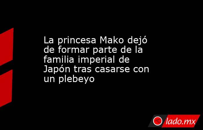 La princesa Mako dejó de formar parte de la familia imperial de Japón tras casarse con un plebeyo. Noticias en tiempo real